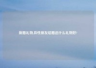 新婚礼物,异性朋友结婚送什么礼物好?