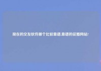 现在的交友软件哪个比较靠谱,靠谱的征婚网站?