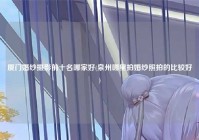 厦门婚纱摄影前十名哪家好(泉州哪里拍婚纱照拍的比较好)