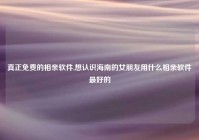 真正免费的相亲软件,想认识海南的女朋友用什么相亲软件最好的