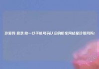 珍爱网 登录,唯一以手机号码认证的相亲网站是珍爱网吗?