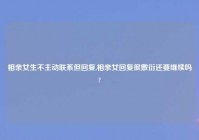 相亲女生不主动联系但回复,相亲女回复很敷衍还要继续吗?