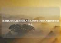 送给老人的礼品,时光老人的礼物诗歌中你认为最珍贵的是什么