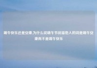 端午快乐还是安康,为什么说端午节祝福他人的词是端午安康而不是端午快乐