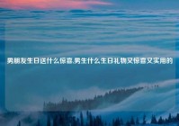 男朋友生日送什么惊喜,男生什么生日礼物又惊喜又实用的