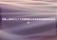 花聊app换成什么了,大家晒晒看头条问答阅读量最高的是多少?
