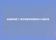 赵丽颖结婚了?,哪位明星的结婚照你认为最好看