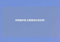 深圳婚纱照,去哪里拍比较好呢?