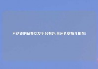 不花钱的征婚交友平台有吗,泉州免费婚介相亲?