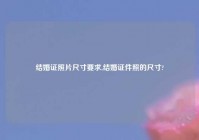 结婚证照片尺寸要求,结婚证件照的尺寸?