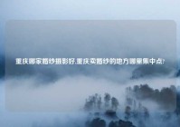 重庆哪家婚纱摄影好,重庆卖婚纱的地方哪里集中点?