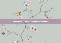 光影交织，特种兵热血柔情恋爱剧