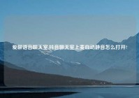 爱聊语音聊天室,抖音聊天室上麦自动静音怎么打开?