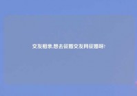 交友相亲,想去征婚交友网征婚呀?