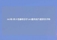 2022年1月入宅最旺日子,2021腊月初六是好日子吗