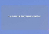 什么软件可以免费聊天,爱聊怎么互相关注?