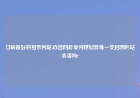 口碑最好的相亲网站,百合网珍爱网世纪佳缘一类相亲网站靠谱吗?