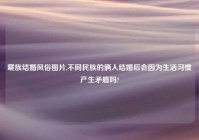 藏族结婚风俗图片,不同民族的俩人结婚后会因为生活习惯产生矛盾吗?