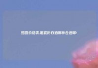 婚宴价格表,婚宴用白酒哪种合适哪?