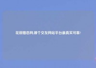 花田婚恋网,哪个交友网站平台最真实可靠?