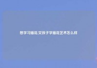 想学习插花,女孩子学插花艺术怎么样
