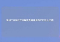 徐州二手车过户流程及费用,徐州市户口怎么迁进?