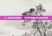 70 后男女恋爱照片，岁月变迁里的爱之模样对比