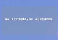 喜欢一个人可以持续多久,很长一段时间互相不联系?