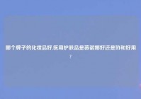 哪个牌子的化妆品好,医用护肤品是薇诺娜好还是协和好用?