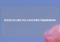 和女孩子怎么聊天,为什么和女生聊天不能回复嗯和哦?