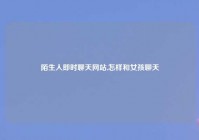 陌生人即时聊天网站,怎样和女孩聊天