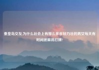 秦皇岛交友,为什么社会上有那么多年轻力壮的男女每天有时间搓麻将打牌?