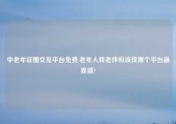 中老年征婚交友平台免费,老年人找老伴应该找哪个平台最靠谱?