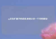 qq交友扩圈子的说说,夜场认识一个月的朋友?