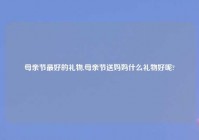 母亲节最好的礼物,母亲节送妈妈什么礼物好呢?
