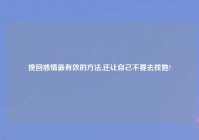 挽回感情最有效的方法,还让自己不要去找她?