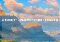 证婚词简短大气长辈祝福,父母在女儿婚礼上怎么说祝福语