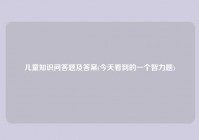 儿童知识问答题及答案(今天看到的一个智力题)