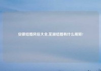 安徽结婚风俗大全,芜湖结婚有什么规矩?