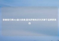 歌曲排行榜2022最火歌曲,雷克萨斯和沃尔沃哪个品牌更高档