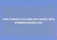 中老年交友联系方式,为什么感觉50多岁大叔型男人喜欢和年轻漂亮的女孩在网络上互动?