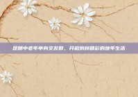 昆明中老年单身交友群，开启别样精彩的晚年生活