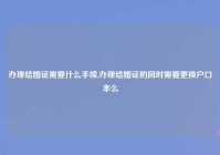 办理结婚证需要什么手续,办理结婚证的同时需要更换户口本么