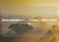 西安长安县结婚风俗吃什么,古代婚服上一般绣什么寓意最好?