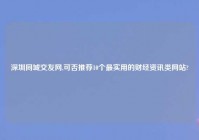 深圳同城交友网,可否推荐10个最实用的财经资讯类网站?