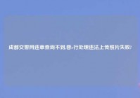 成都交警网违章查询不到,蓉e行处理违法上传照片失败?