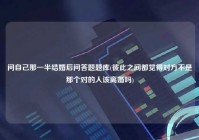 问自己那一半结婚后问答题题库(彼此之间都觉得对方不是那个对的人该离婚吗)