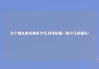 办个婚礼婚庆要多少钱,现在结婚一般办几场婚礼?