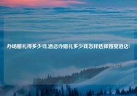 办场婚礼得多少钱,酒店办婚礼多少钱怎样选择婚宴酒店?