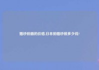 婚纱拍摄的价格,日本拍婚纱照多少钱?